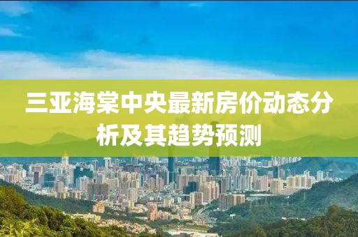 三亚海棠中央最新房价动态分析及其趋势预测