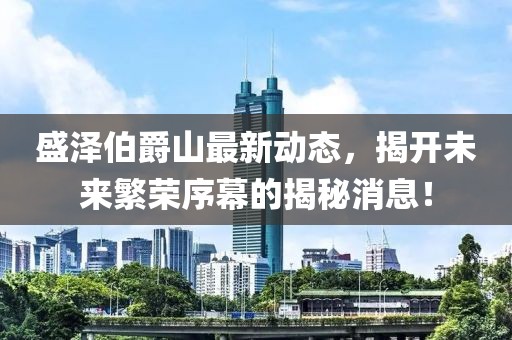 盛泽伯爵山最新动态，揭开未来繁荣序幕的揭秘消息！