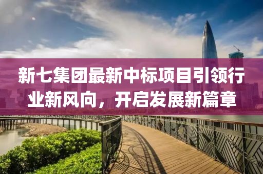 新七集团最新中标项目引领行业新风向，开启发展新篇章