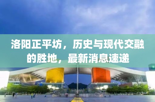 洛阳正平坊，历史与现代交融的胜地，最新消息速递