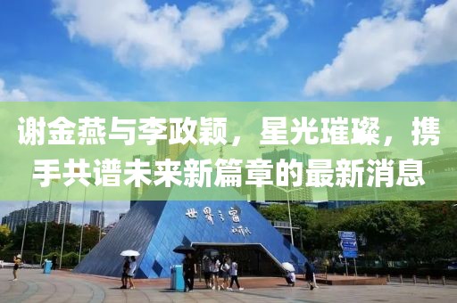 谢金燕与李政颖，星光璀璨，携手共谱未来新篇章的最新消息