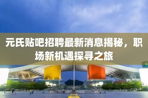 元氏贴吧招聘最新消息揭秘，职场新机遇探寻之旅