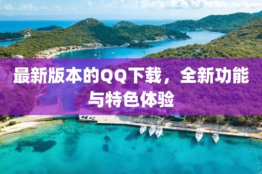 最新版本的QQ下载，全新功能与特色体验