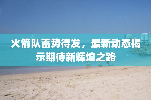 火箭队蓄势待发，最新动态揭示期待新辉煌之路