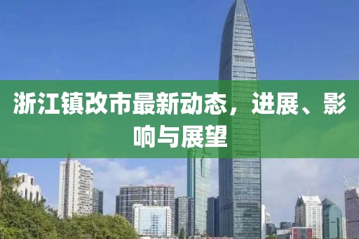 浙江镇改市最新动态，进展、影响与展望