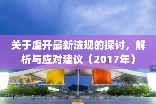 关于虚开最新法规的探讨，解析与应对建议（2017年）