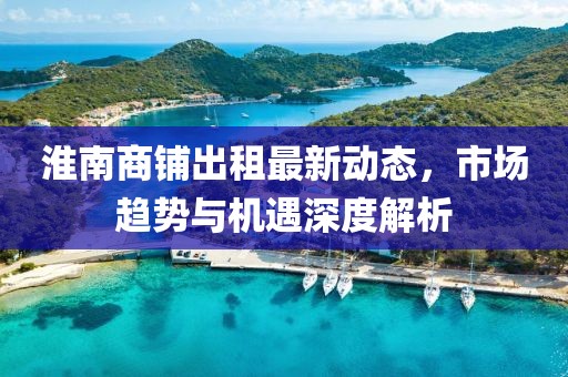 淮南商铺出租最新动态，市场趋势与机遇深度解析