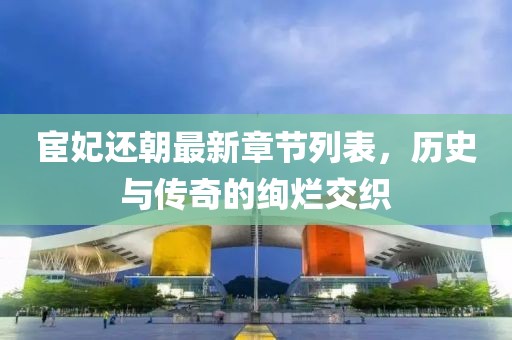 宦妃还朝最新章节列表，历史与传奇的绚烂交织