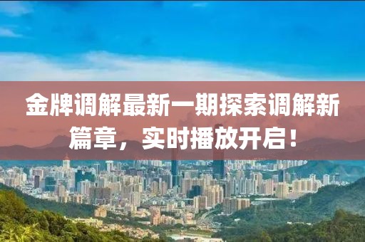 金牌调解最新一期探索调解新篇章，实时播放开启！