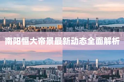 南阳恒大帝景最新动态全面解析