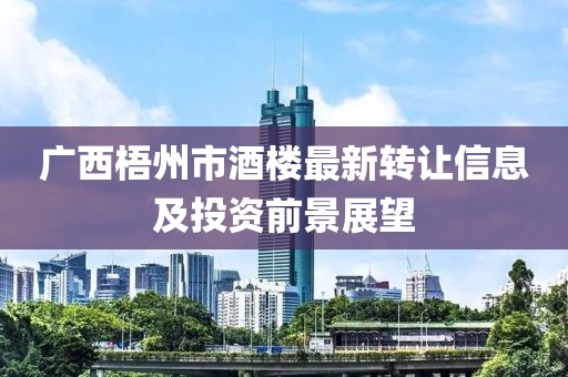 广西梧州市酒楼最新转让信息及投资前景展望