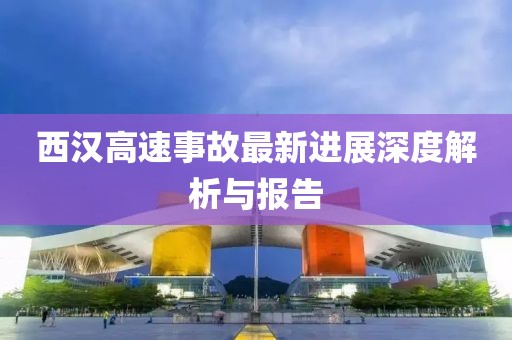 西汉高速事故最新进展深度解析与报告