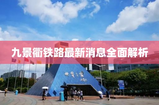 九景衢铁路最新消息全面解析