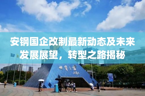 安钢国企改制最新动态及未来发展展望，转型之路揭秘