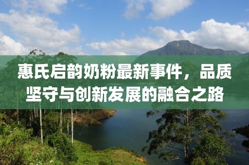 惠氏启韵奶粉最新事件，品质坚守与创新发展的融合之路