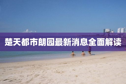 楚天都市朗园最新消息全面解读