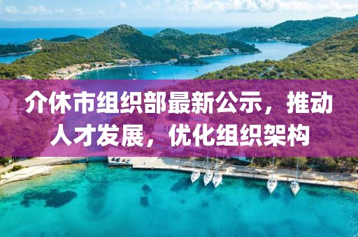 介休市组织部最新公示，推动人才发展，优化组织架构