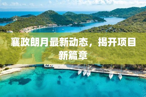 襄政朗月最新动态，揭开项目新篇章