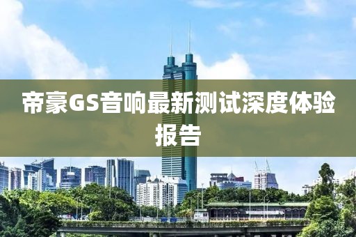 帝豪GS音响最新测试深度体验报告