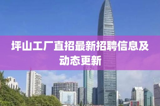 坪山工厂直招最新招聘信息及动态更新