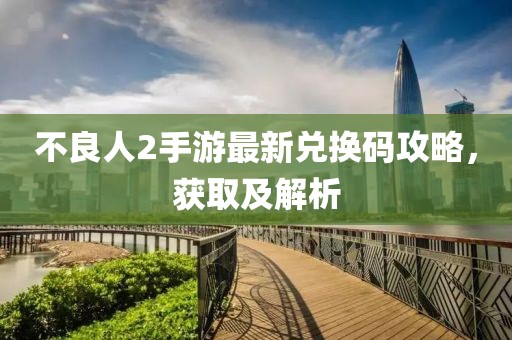 不良人2手游最新兑换码攻略，获取及解析