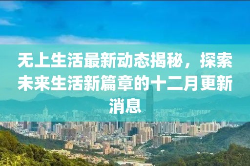 无上生活最新动态揭秘，探索未来生活新篇章的十二月更新消息