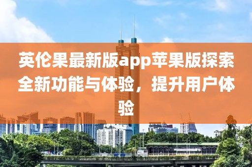英伦果最新版app苹果版探索全新功能与体验，提升用户体验