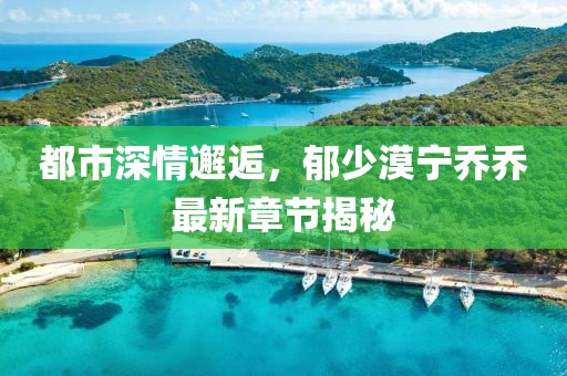 都市深情邂逅，郁少漠宁乔乔最新章节揭秘