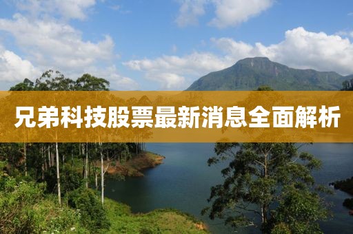兄弟科技股票最新消息全面解析