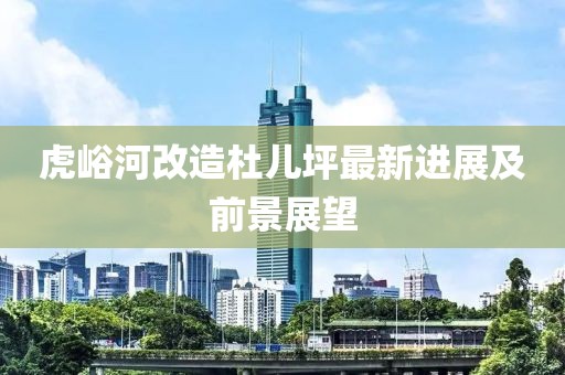 虎峪河改造杜儿坪最新进展及前景展望