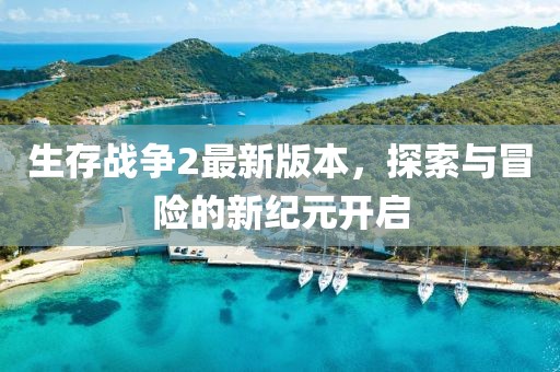 生存战争2最新版本，探索与冒险的新纪元开启