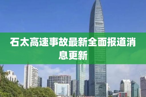 石太高速事故最新全面报道消息更新