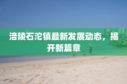 涪陵石沱镇最新发展动态，揭开新篇章
