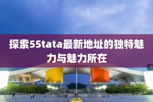 探索55tata最新地址的独特魅力与魅力所在