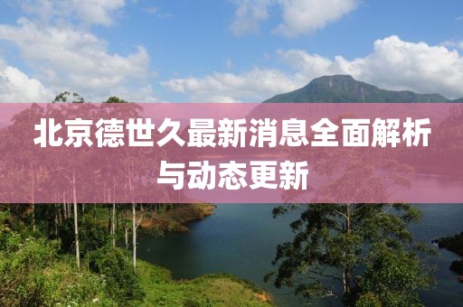 北京德世久最新消息全面解析与动态更新