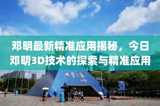 邓明最新精准应用揭秘，今日邓明3D技术的探索与精准应用