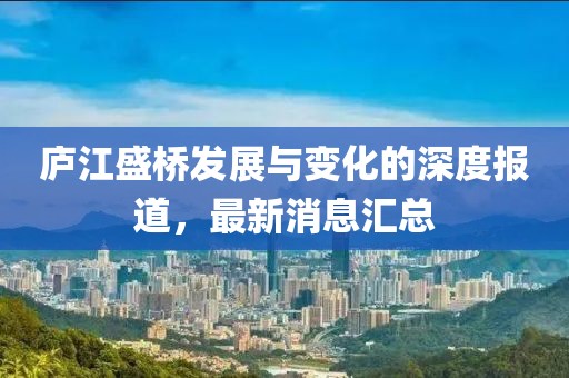 庐江盛桥发展与变化的深度报道，最新消息汇总