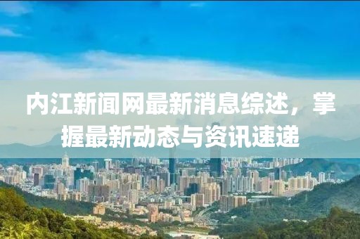 内江新闻网最新消息综述，掌握最新动态与资讯速递