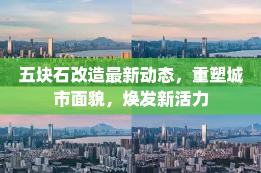 五块石改造最新动态，重塑城市面貌，焕发新活力