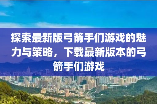 探索最新版弓箭手们游戏的魅力与策略，下载最新版本的弓箭手们游戏