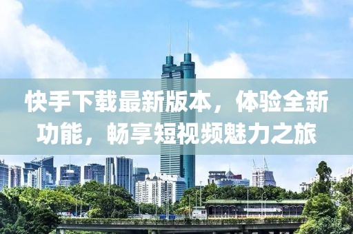 快手下载最新版本，体验全新功能，畅享短视频魅力之旅
