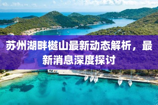 苏州湖畔樾山最新动态解析，最新消息深度探讨