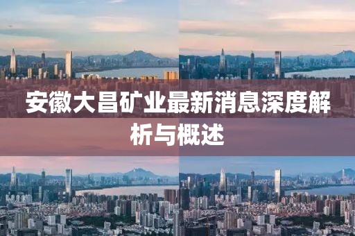 安徽大昌矿业最新消息深度解析与概述