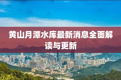 黄山月潭水库最新消息全面解读与更新