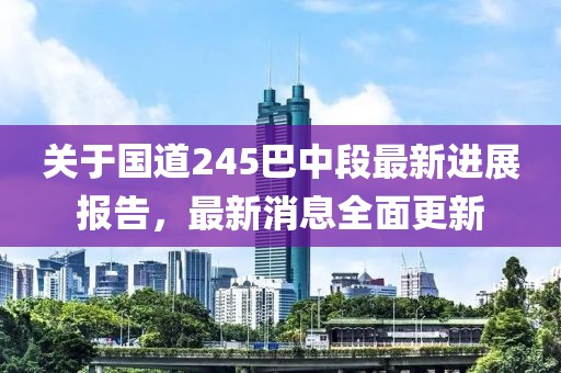 关于国道245巴中段最新进展报告，最新消息全面更新