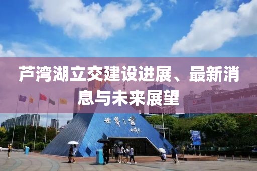 芦湾湖立交建设进展、最新消息与未来展望