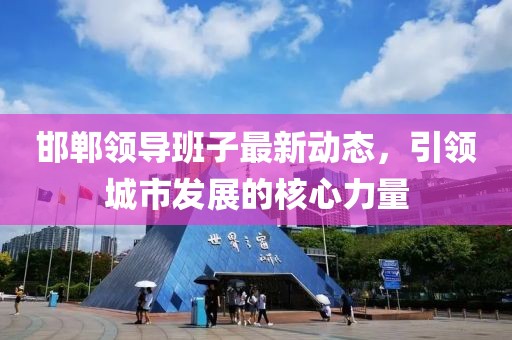 邯郸领导班子最新动态，引领城市发展的核心力量