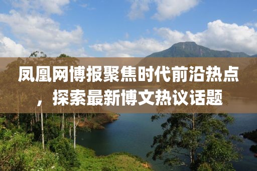 凤凰网博报聚焦时代前沿热点，探索最新博文热议话题