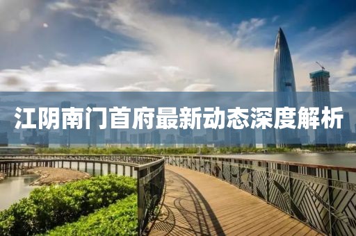江阴南门首府最新动态深度解析