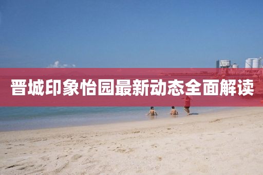 晋城印象怡园最新动态全面解读
